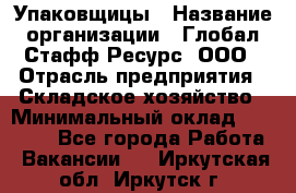 Упаковщицы › Название организации ­ Глобал Стафф Ресурс, ООО › Отрасль предприятия ­ Складское хозяйство › Минимальный оклад ­ 28 000 - Все города Работа » Вакансии   . Иркутская обл.,Иркутск г.